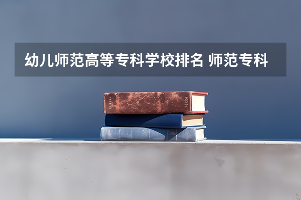 幼儿师范高等专科学校排名 师范专科学校排名