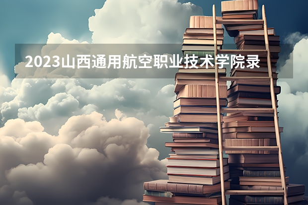 2023山西通用航空职业技术学院录取分数线 历年山西通用航空职业技术学院录取分数线