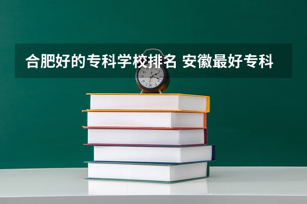 合肥好的专科学校排名 安徽最好专科学校排名