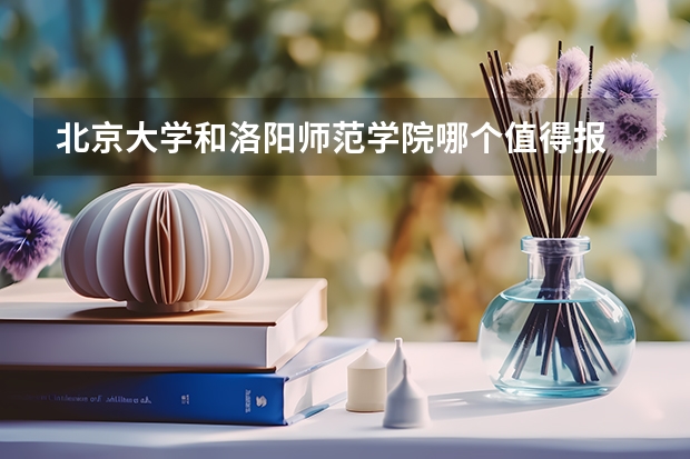 北京大学和洛阳师范学院哪个值得报 历年录取分数线对比