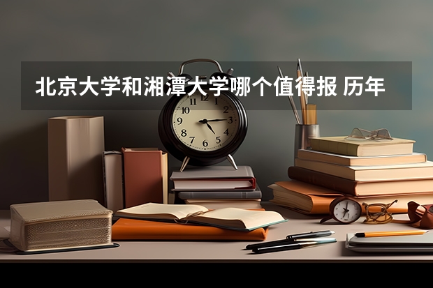 北京大学和湘潭大学哪个值得报 历年录取分数线对比