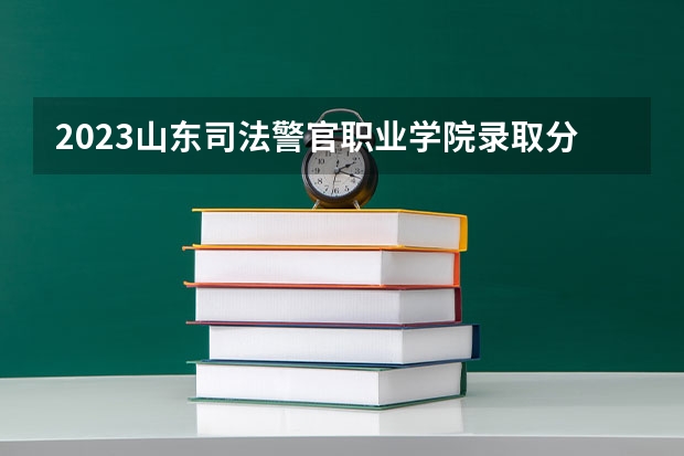 2023山东司法警官职业学院录取分数线 历年山东司法警官职业学院录取分数线