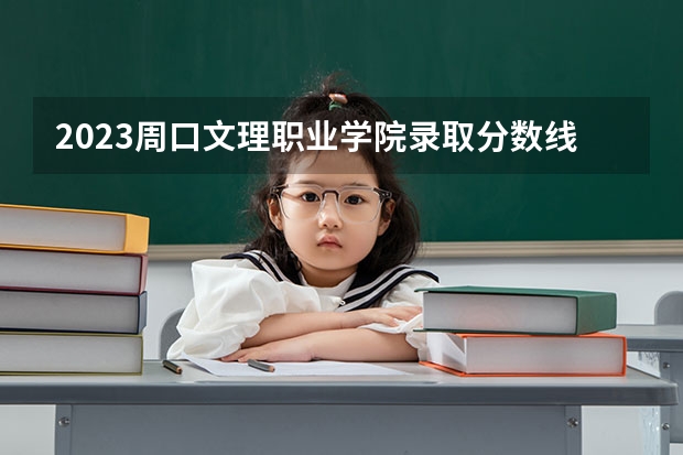 2023周口文理职业学院录取分数线 历年周口文理职业学院录取分数线