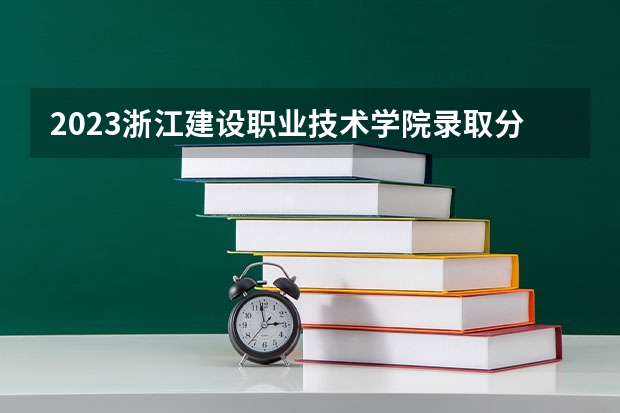 2023浙江建设职业技术学院录取分数线 历年浙江建设职业技术学院录取分数线