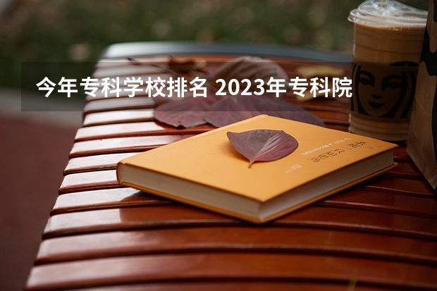 今年专科学校排名 2023年专科院校排名