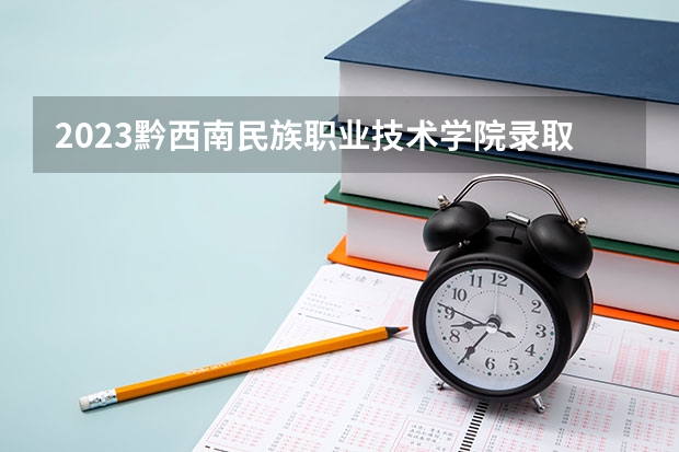 2023黔西南民族职业技术学院录取分数线 历年黔西南民族职业技术学院录取分数线