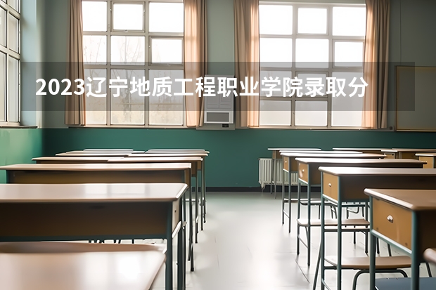 2023辽宁地质工程职业学院录取分数线 历年辽宁地质工程职业学院录取分数线