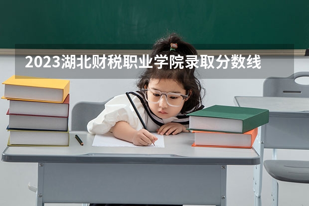 2023湖北财税职业学院录取分数线 历年湖北财税职业学院录取分数线