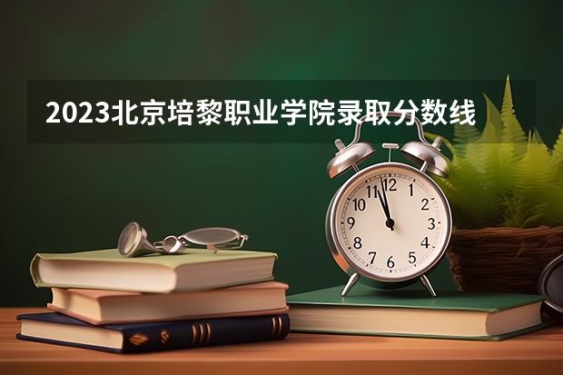 2023北京培黎职业学院录取分数线 历年北京培黎职业学院录取分数线