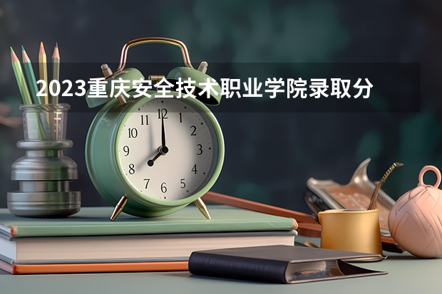 2023重庆安全技术职业学院录取分数线 历年重庆安全技术职业学院录取分数线