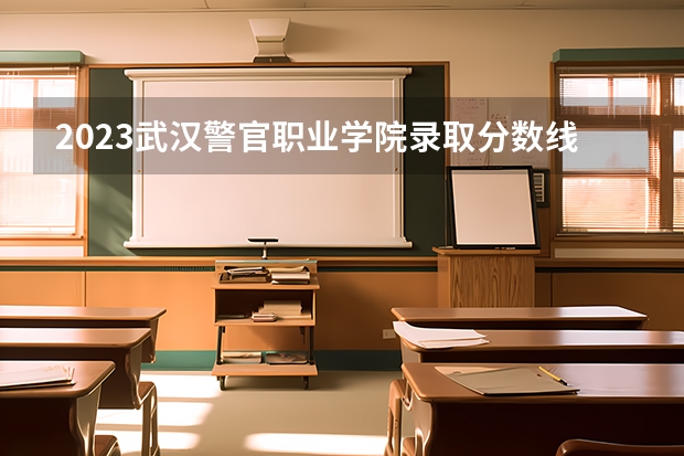 2023武汉警官职业学院录取分数线 历年武汉警官职业学院录取分数线