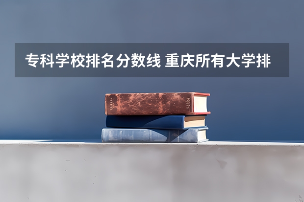 专科学校排名分数线 重庆所有大学排名及录取分数线