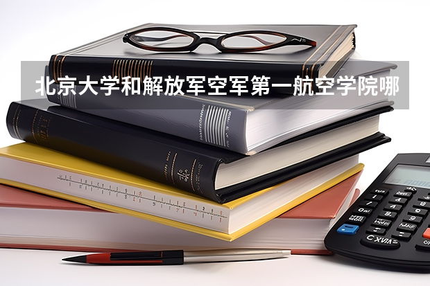 北京大学和解放军空军第一航空学院哪个值得报 历年录取分数线对比