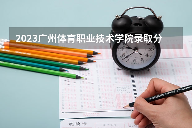 2023广州体育职业技术学院录取分数线 历年广州体育职业技术学院录取分数线