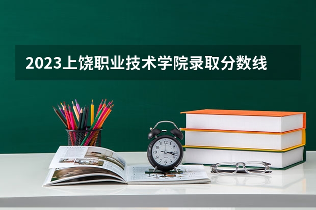 2023上饶职业技术学院录取分数线 历年上饶职业技术学院录取分数线