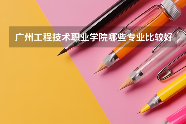 广州工程技术职业学院哪些专业比较好 广州工程技术职业学院王牌专业是哪些