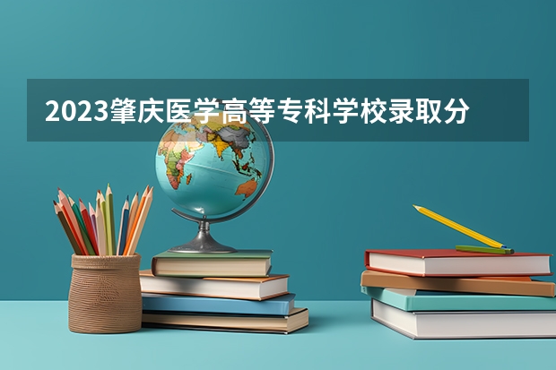 2023肇庆医学高等专科学校录取分数线 历年肇庆医学高等专科学校录取分数线