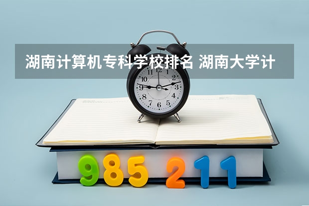 湖南计算机专科学校排名 湖南大学计算机专业排名