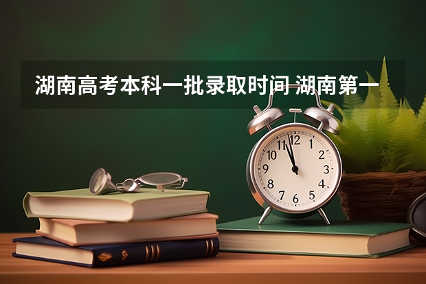 湖南高考本科一批录取时间 湖南第一师范学院的录取通知书什么时候发