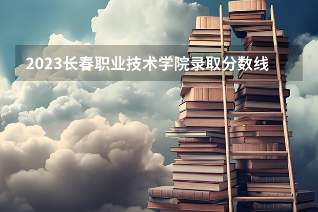 2023长春职业技术学院录取分数线 历年长春职业技术学院录取分数线