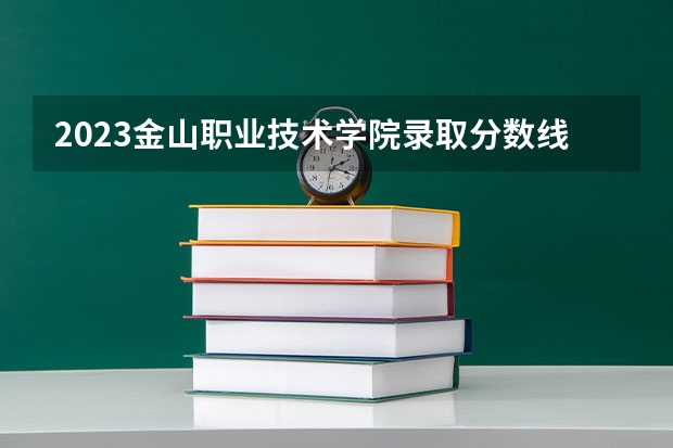 2023金山职业技术学院录取分数线 历年金山职业技术学院录取分数线