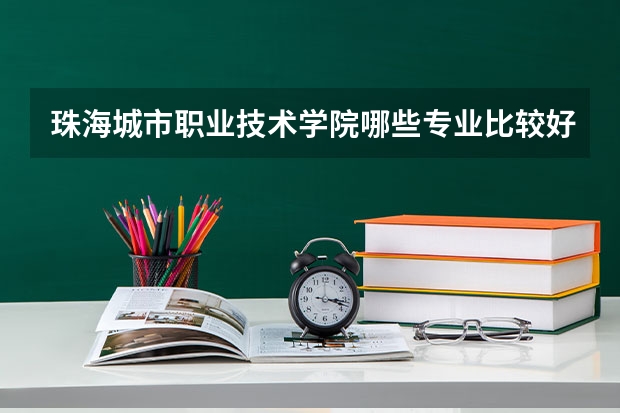 珠海城市职业技术学院哪些专业比较好 珠海城市职业技术学院王牌专业是哪些