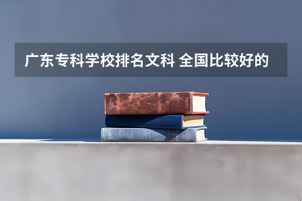 广东专科学校排名文科 全国比较好的文科专科院校有哪些？