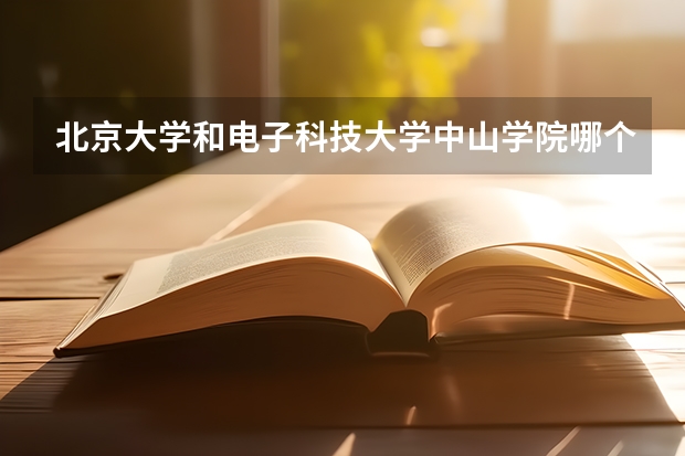 北京大学和电子科技大学中山学院哪个值得报 历年录取分数线对比