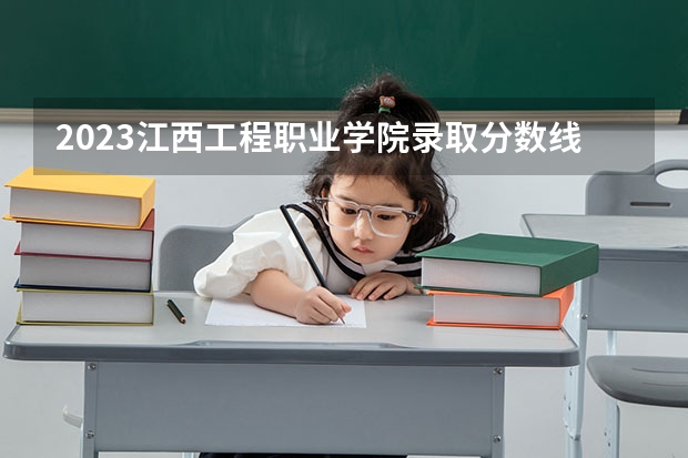 2023江西工程职业学院录取分数线 历年江西工程职业学院录取分数线