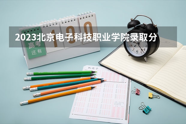 2023北京电子科技职业学院录取分数线 历年北京电子科技职业学院录取分数线