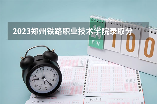 2023郑州铁路职业技术学院录取分数线 历年郑州铁路职业技术学院录取分数线