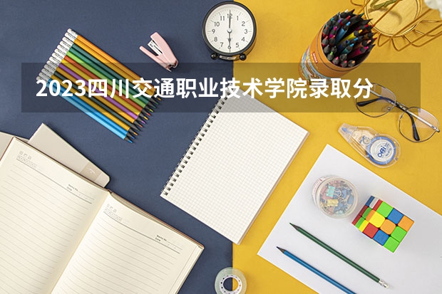 2023四川交通职业技术学院录取分数线 历年四川交通职业技术学院录取分数线