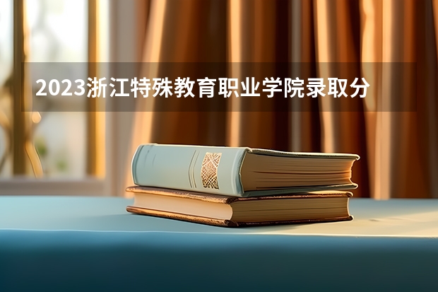 2023浙江特殊教育职业学院录取分数线 历年浙江特殊教育职业学院录取分数线