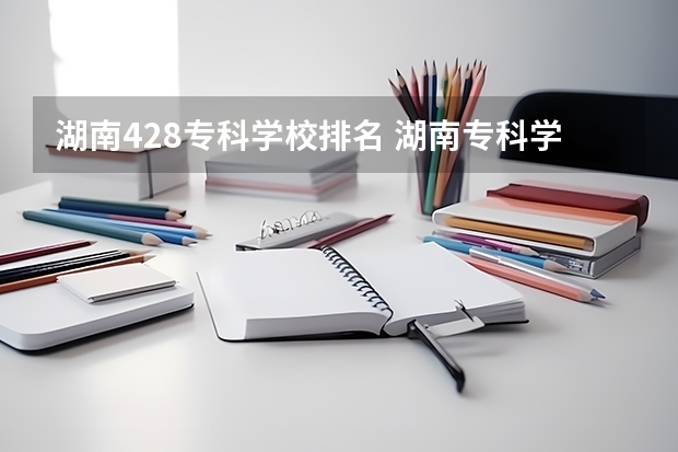 湖南428专科学校排名 湖南专科学校的排名表