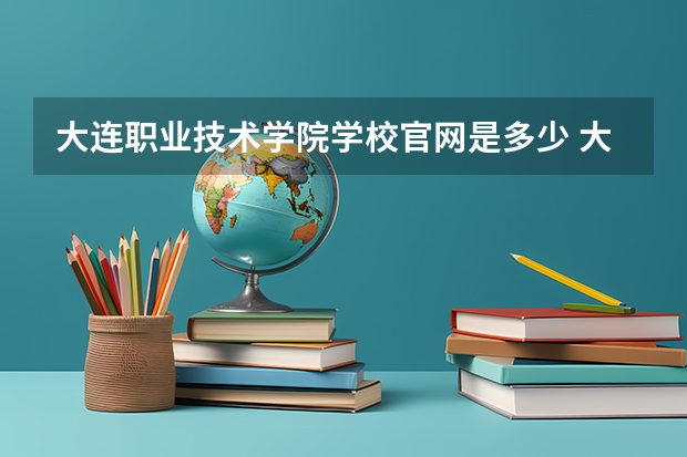 大连职业技术学院学校官网是多少 大连职业技术学院介绍