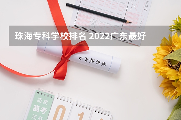 珠海专科学校排名 2022广东最好的专科学校排名