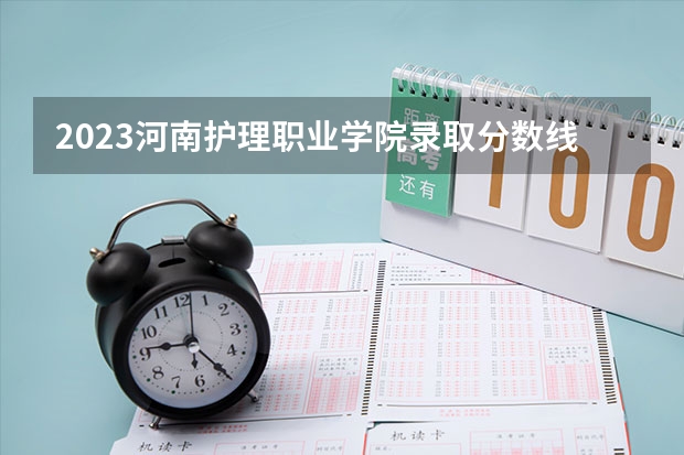 2023河南护理职业学院录取分数线 历年河南护理职业学院录取分数线