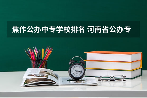 焦作公办中专学校排名 河南省公办专科学校排名