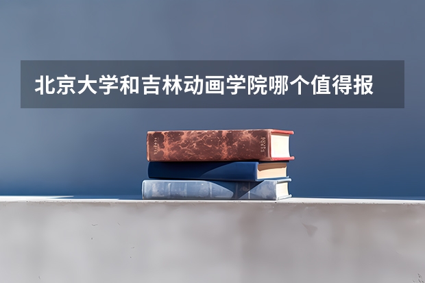 北京大学和吉林动画学院哪个值得报 历年录取分数线对比