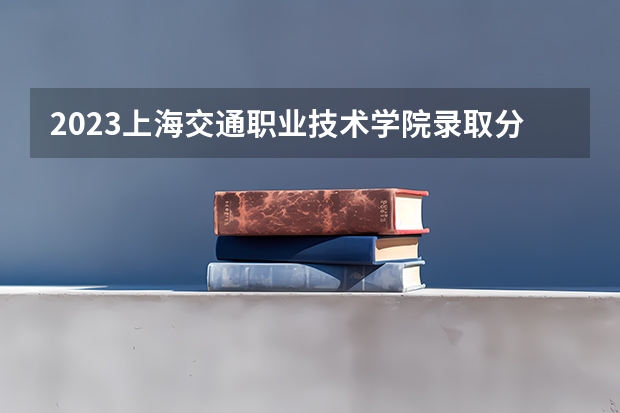 2023上海交通职业技术学院录取分数线 历年上海交通职业技术学院录取分数线