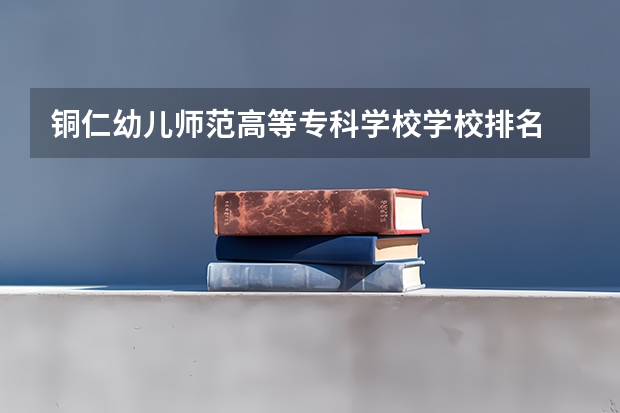 铜仁幼儿师范高等专科学校学校排名 铜仁幼儿师范高等专科学校介绍