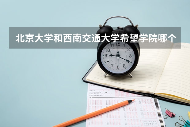 北京大学和西南交通大学希望学院哪个值得报 历年录取分数线对比