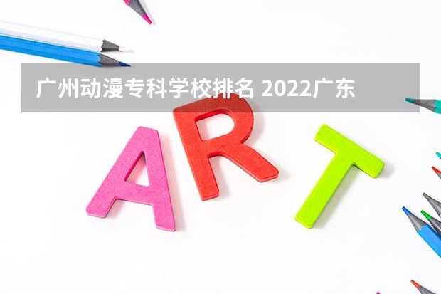 广州动漫专科学校排名 2022广东最好的专科学校排名