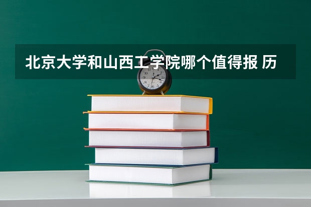 北京大学和山西工学院哪个值得报 历年录取分数线对比