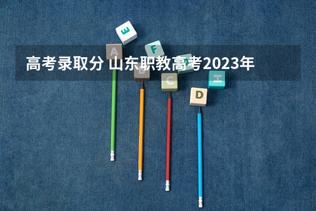 高考录取分 山东职教高考2023年录取线是多少分？