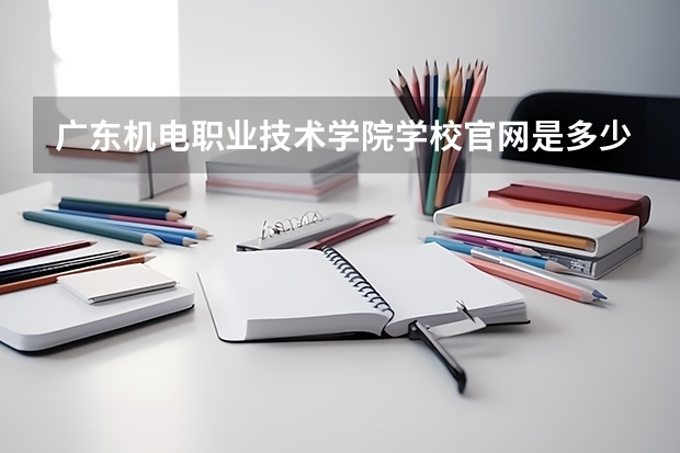 广东机电职业技术学院学校官网是多少 广东机电职业技术学院介绍