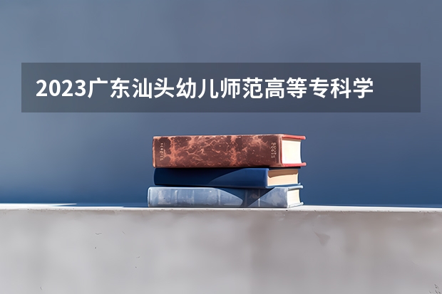 2023广东汕头幼儿师范高等专科学校录取分数线 历年广东汕头幼儿师范高等专科学校录取分数线