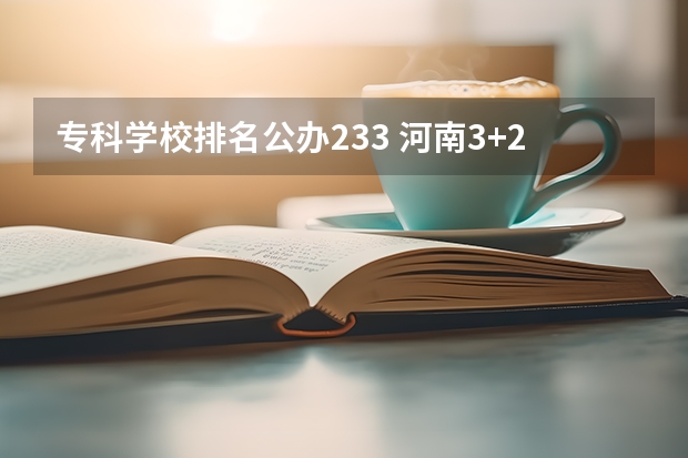 专科学校排名公办233 河南3+2学校排名榜最好的学校