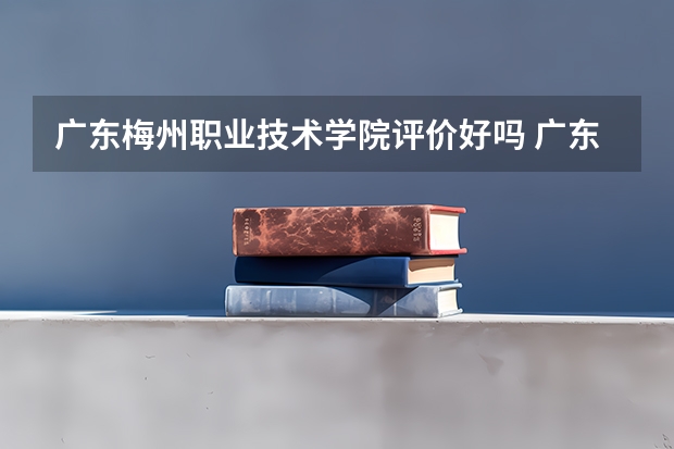 广东梅州职业技术学院评价好吗 广东梅州职业技术学院学费贵不贵