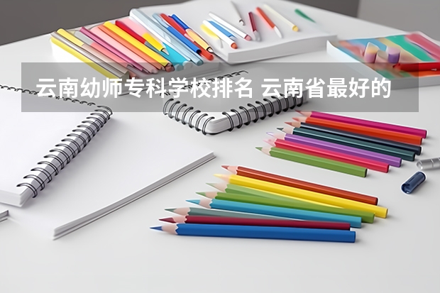 云南幼师专科学校排名 云南省最好的专科学校有哪几所